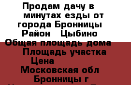 Продам дачу в 10 минутах езды от города Бронницы › Район ­ Цыбино › Общая площадь дома ­ 100 › Площадь участка ­ 6 › Цена ­ 3 500 000 - Московская обл., Бронницы г. Недвижимость » Дома, коттеджи, дачи продажа   